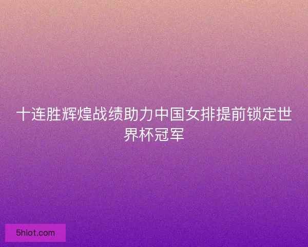 十连胜辉煌战绩助力中国女排提前锁定世界杯冠军