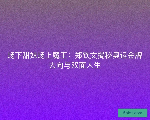 场下甜妹场上魔王：郑钦文揭秘奥运金牌去向与双面人生