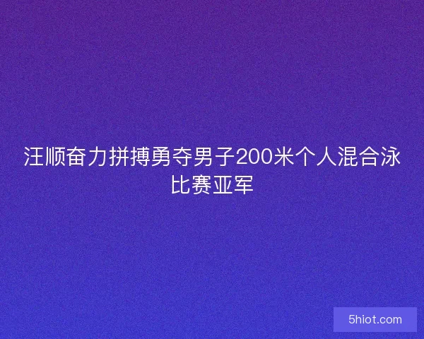 汪顺奋力拼搏勇夺男子200米个人混合泳比赛亚军