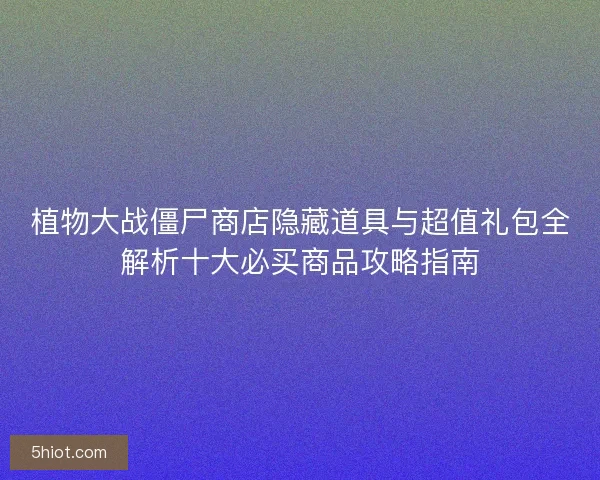 植物大战僵尸商店隐藏道具与超值礼包全解析十大必买商品攻略指南