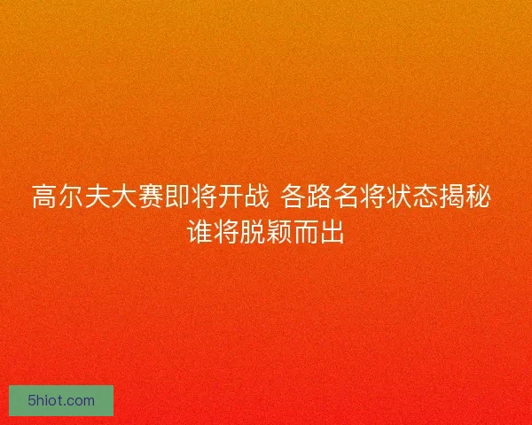 高尔夫大赛即将开战 各路名将状态揭秘 谁将脱颖而出