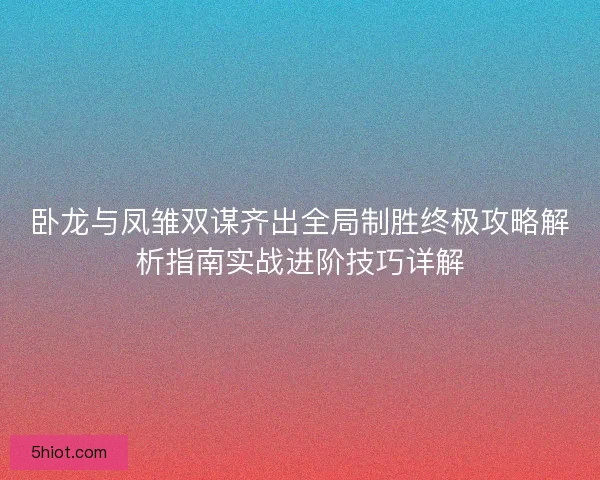 卧龙与凤雏双谋齐出全局制胜终极攻略解析指南实战进阶技巧详解